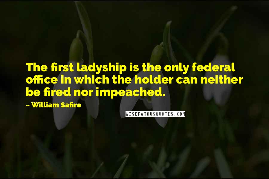 William Safire Quotes: The first ladyship is the only federal office in which the holder can neither be fired nor impeached.