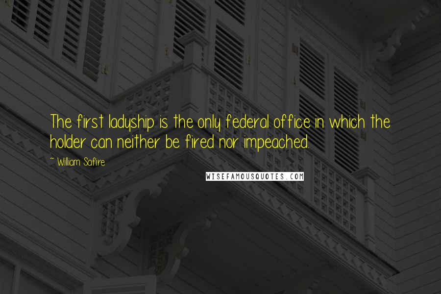 William Safire Quotes: The first ladyship is the only federal office in which the holder can neither be fired nor impeached.