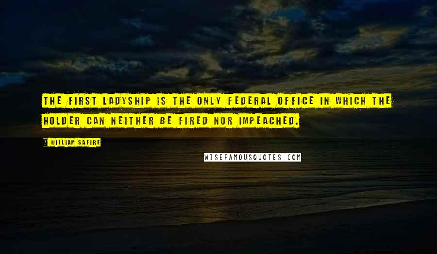 William Safire Quotes: The first ladyship is the only federal office in which the holder can neither be fired nor impeached.