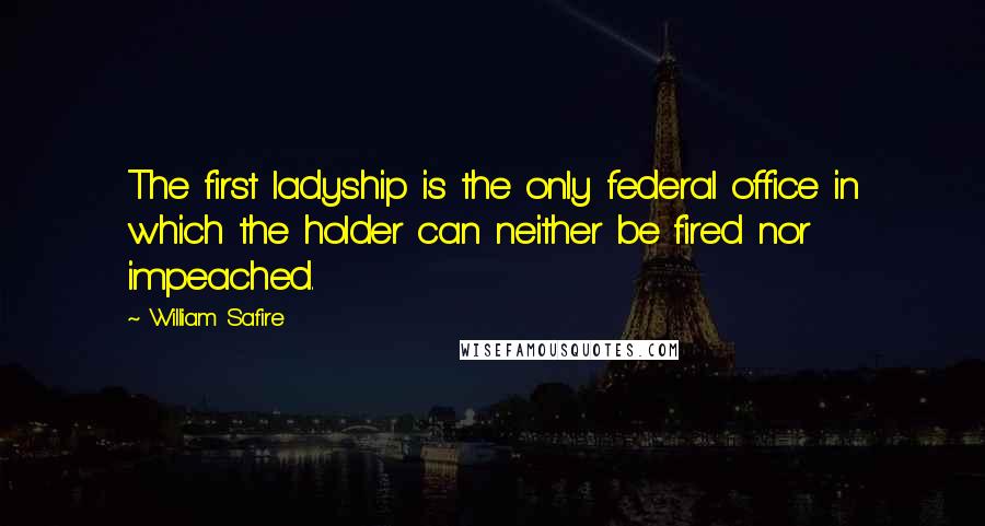 William Safire Quotes: The first ladyship is the only federal office in which the holder can neither be fired nor impeached.