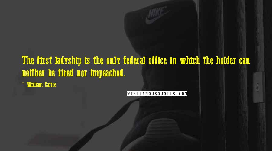 William Safire Quotes: The first ladyship is the only federal office in which the holder can neither be fired nor impeached.
