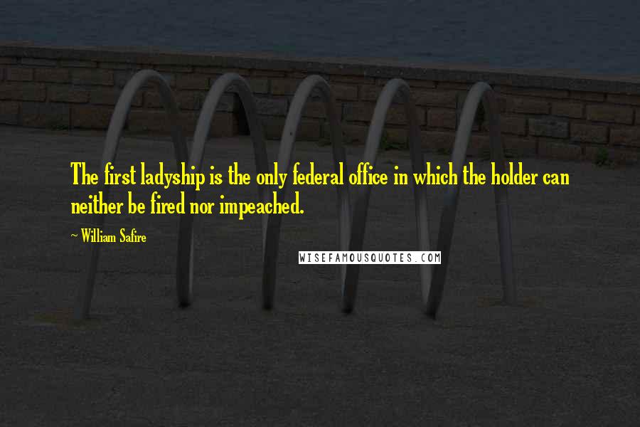 William Safire Quotes: The first ladyship is the only federal office in which the holder can neither be fired nor impeached.