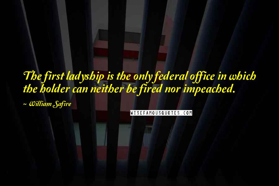 William Safire Quotes: The first ladyship is the only federal office in which the holder can neither be fired nor impeached.