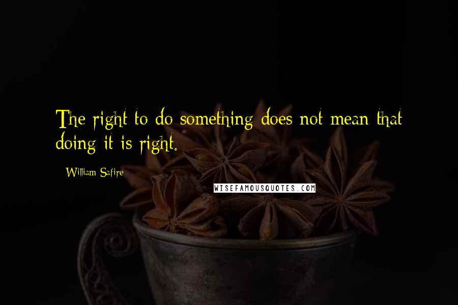 William Safire Quotes: The right to do something does not mean that doing it is right.