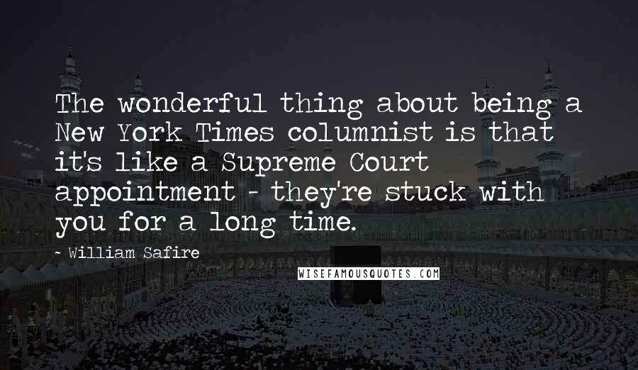 William Safire Quotes: The wonderful thing about being a New York Times columnist is that it's like a Supreme Court appointment - they're stuck with you for a long time.
