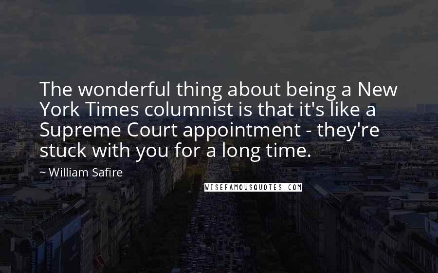 William Safire Quotes: The wonderful thing about being a New York Times columnist is that it's like a Supreme Court appointment - they're stuck with you for a long time.