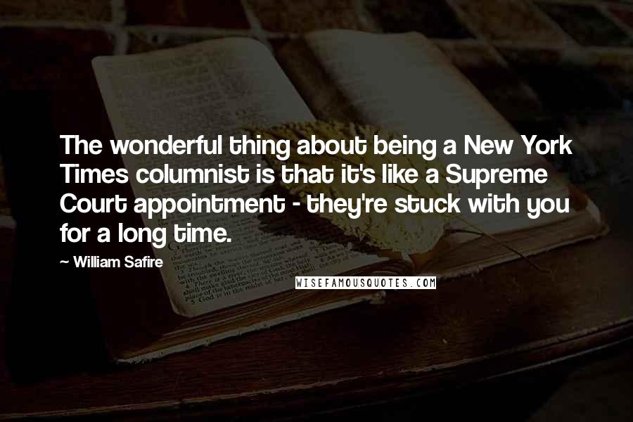 William Safire Quotes: The wonderful thing about being a New York Times columnist is that it's like a Supreme Court appointment - they're stuck with you for a long time.