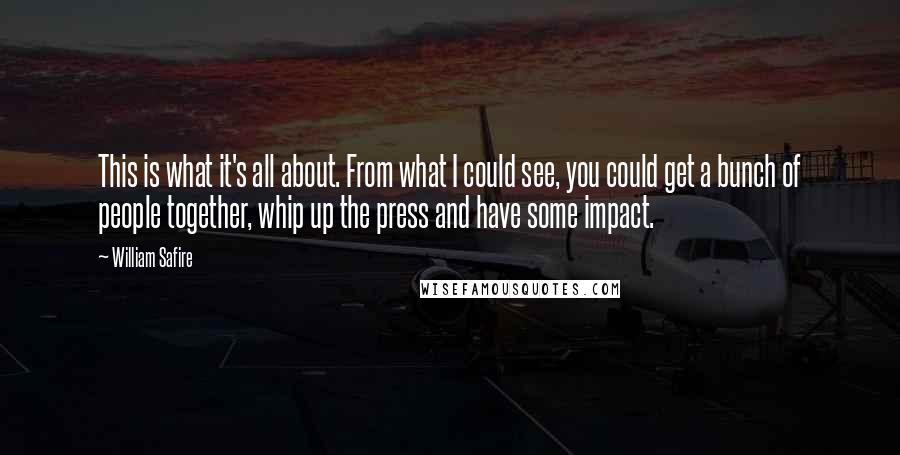 William Safire Quotes: This is what it's all about. From what I could see, you could get a bunch of people together, whip up the press and have some impact.