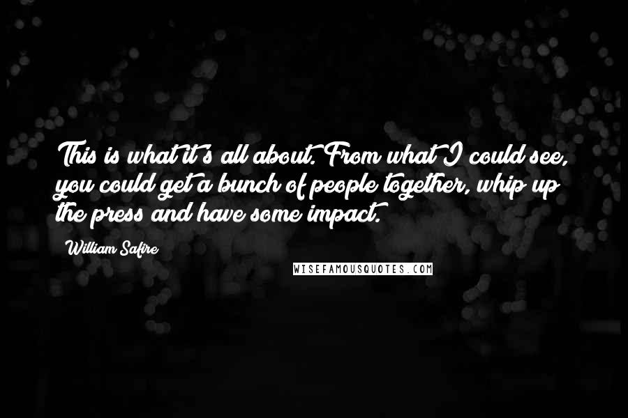 William Safire Quotes: This is what it's all about. From what I could see, you could get a bunch of people together, whip up the press and have some impact.