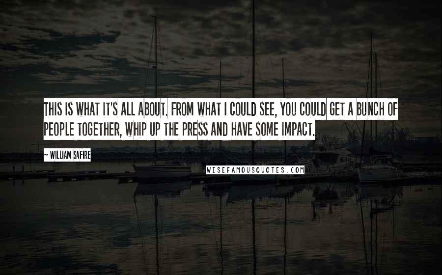 William Safire Quotes: This is what it's all about. From what I could see, you could get a bunch of people together, whip up the press and have some impact.