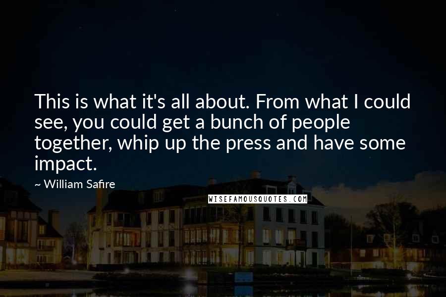 William Safire Quotes: This is what it's all about. From what I could see, you could get a bunch of people together, whip up the press and have some impact.