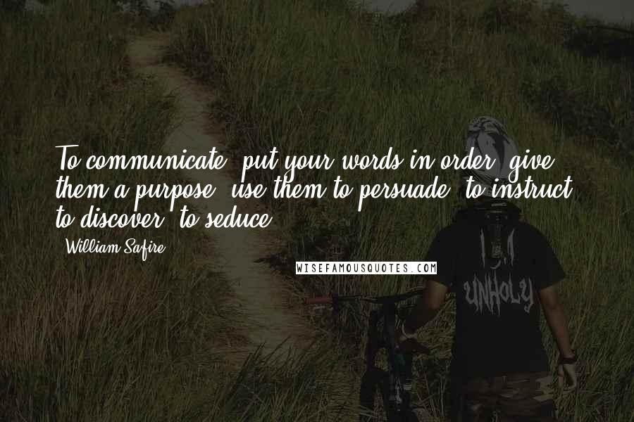 William Safire Quotes: To communicate, put your words in order; give them a purpose; use them to persuade, to instruct, to discover, to seduce.