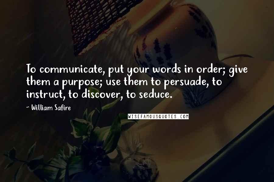 William Safire Quotes: To communicate, put your words in order; give them a purpose; use them to persuade, to instruct, to discover, to seduce.