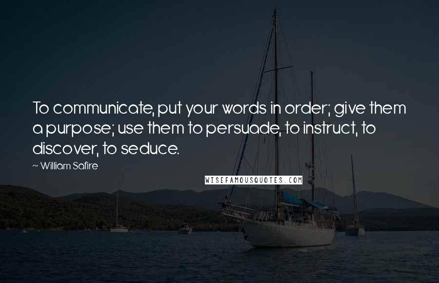 William Safire Quotes: To communicate, put your words in order; give them a purpose; use them to persuade, to instruct, to discover, to seduce.