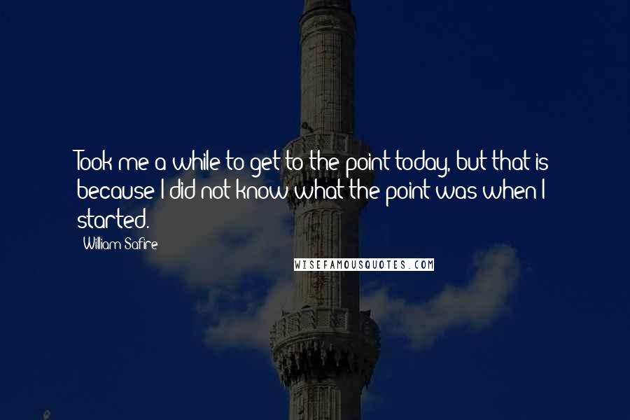 William Safire Quotes: Took me a while to get to the point today, but that is because I did not know what the point was when I started.