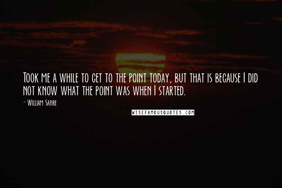 William Safire Quotes: Took me a while to get to the point today, but that is because I did not know what the point was when I started.