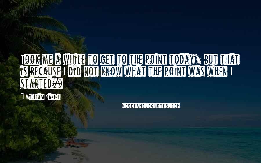 William Safire Quotes: Took me a while to get to the point today, but that is because I did not know what the point was when I started.