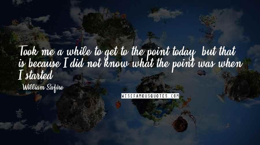 William Safire Quotes: Took me a while to get to the point today, but that is because I did not know what the point was when I started.