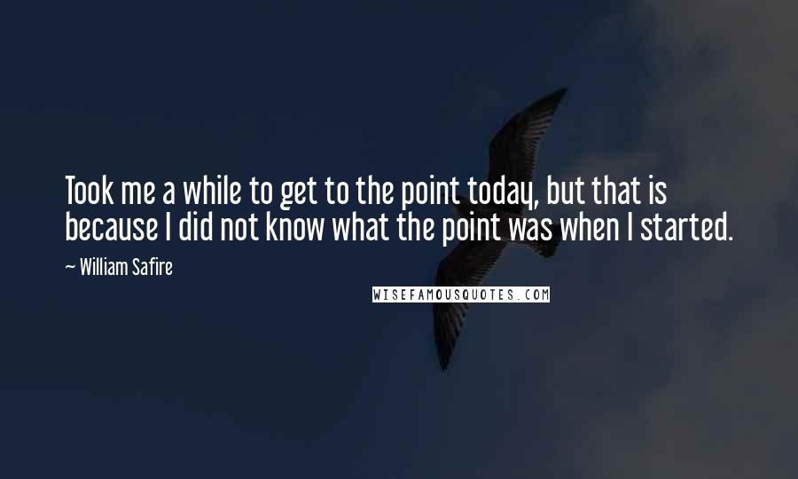 William Safire Quotes: Took me a while to get to the point today, but that is because I did not know what the point was when I started.
