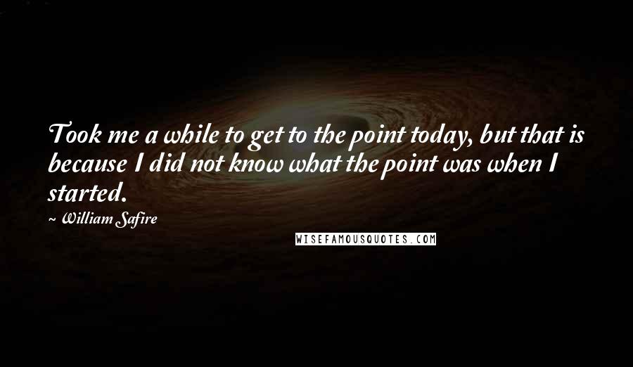 William Safire Quotes: Took me a while to get to the point today, but that is because I did not know what the point was when I started.