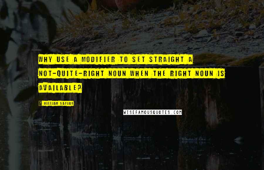 William Safire Quotes: Why use a modifier to set straight a not-quite-right noun when the right noun is available?