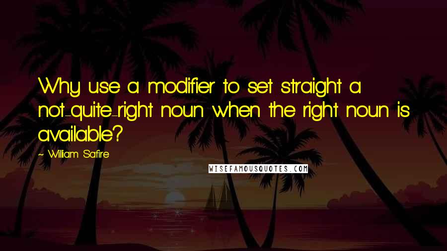 William Safire Quotes: Why use a modifier to set straight a not-quite-right noun when the right noun is available?