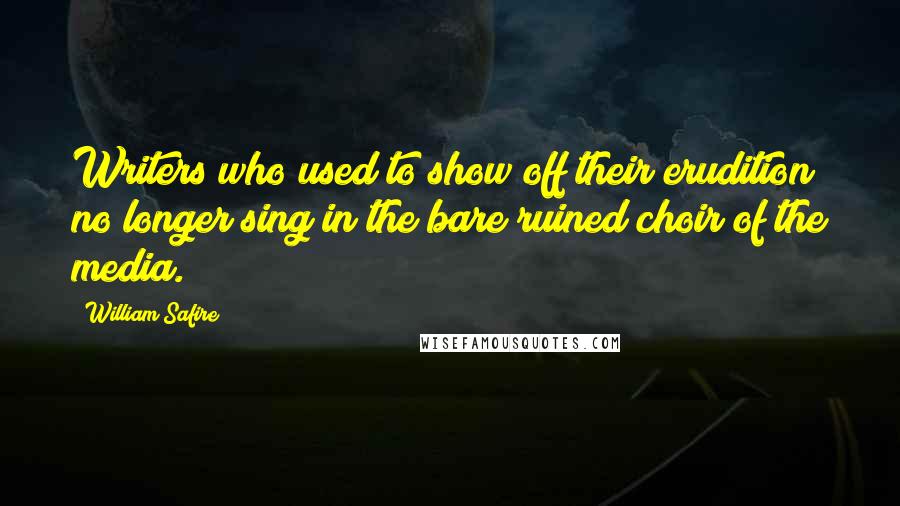 William Safire Quotes: Writers who used to show off their erudition no longer sing in the bare ruined choir of the media.