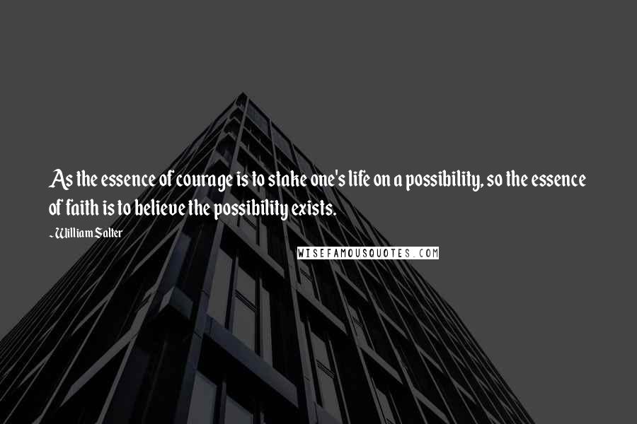 William Salter Quotes: As the essence of courage is to stake one's life on a possibility, so the essence of faith is to believe the possibility exists.
