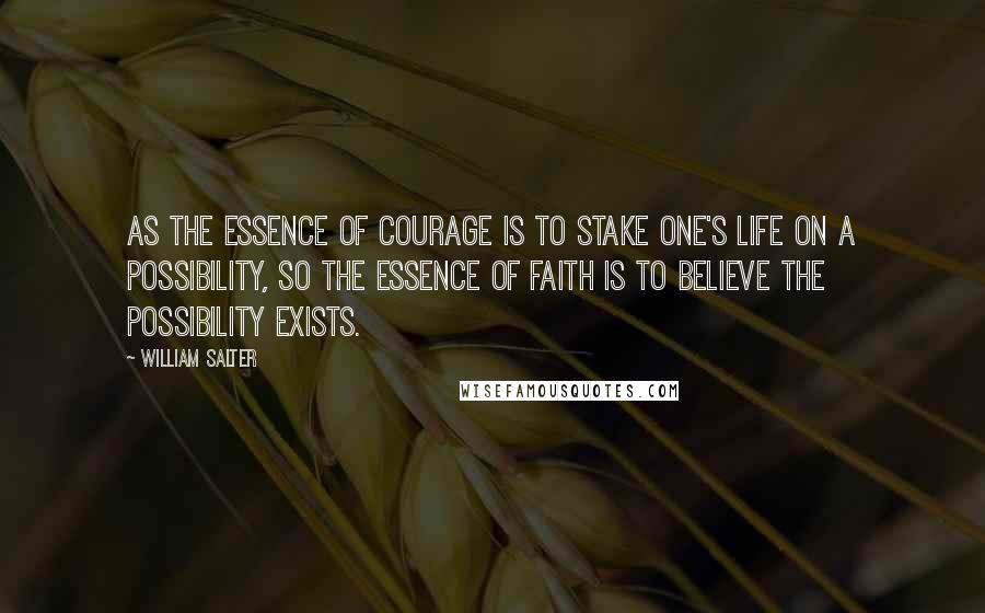 William Salter Quotes: As the essence of courage is to stake one's life on a possibility, so the essence of faith is to believe the possibility exists.