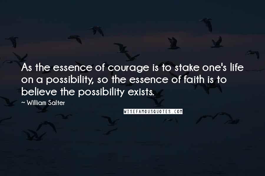 William Salter Quotes: As the essence of courage is to stake one's life on a possibility, so the essence of faith is to believe the possibility exists.