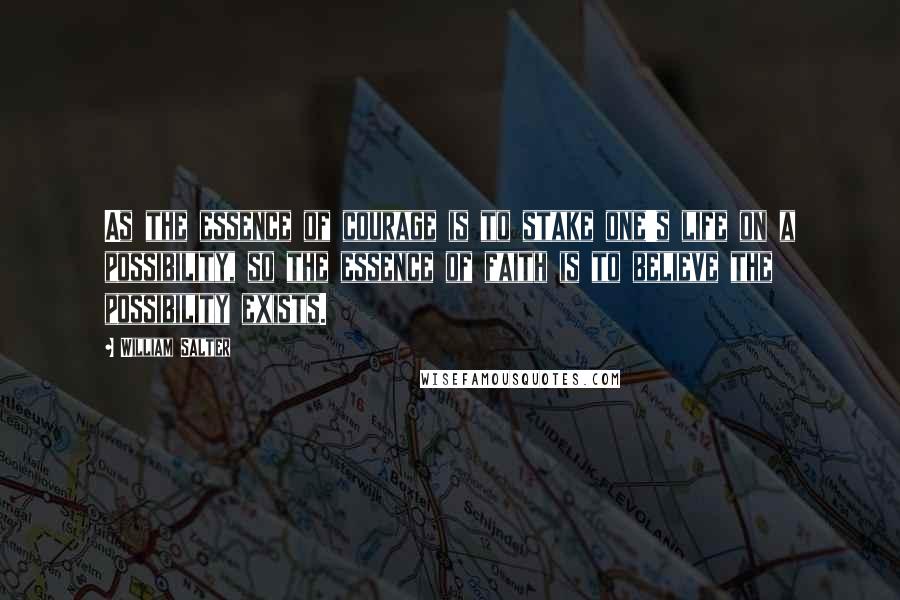 William Salter Quotes: As the essence of courage is to stake one's life on a possibility, so the essence of faith is to believe the possibility exists.
