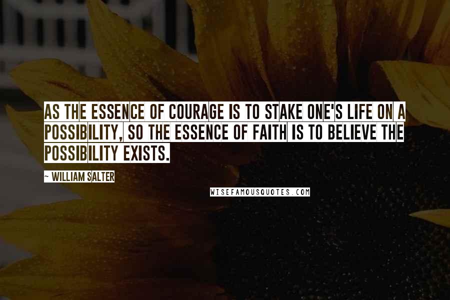 William Salter Quotes: As the essence of courage is to stake one's life on a possibility, so the essence of faith is to believe the possibility exists.