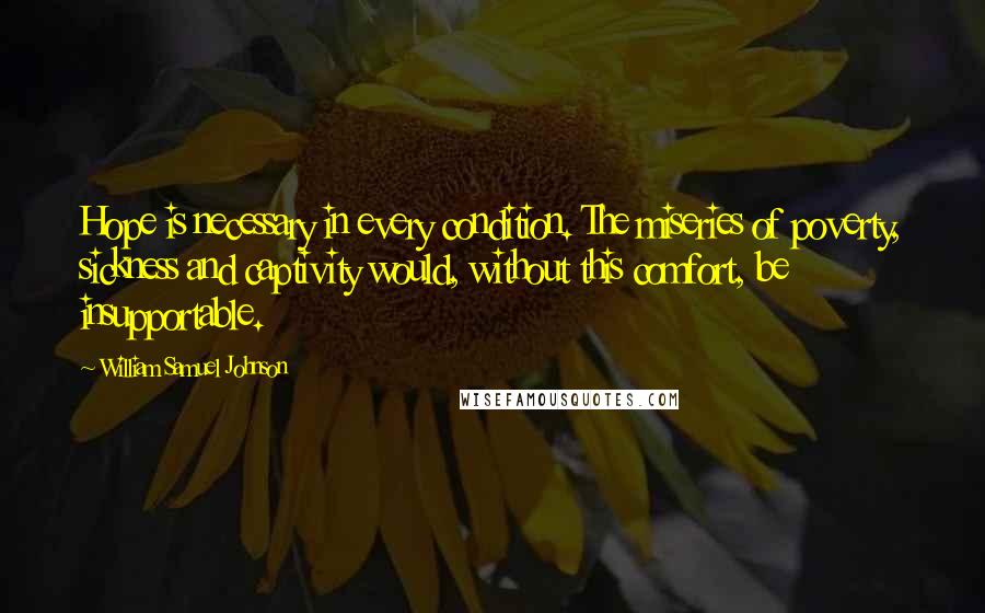 William Samuel Johnson Quotes: Hope is necessary in every condition. The miseries of poverty, sickness and captivity would, without this comfort, be insupportable.
