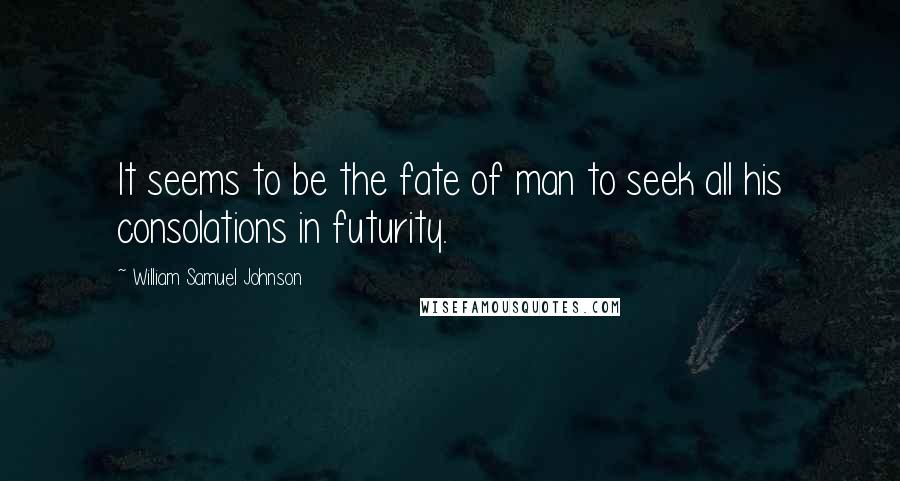 William Samuel Johnson Quotes: It seems to be the fate of man to seek all his consolations in futurity.