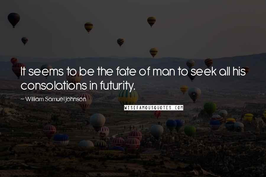 William Samuel Johnson Quotes: It seems to be the fate of man to seek all his consolations in futurity.