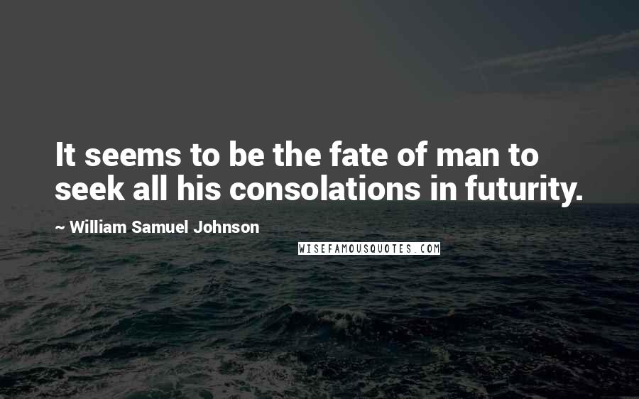 William Samuel Johnson Quotes: It seems to be the fate of man to seek all his consolations in futurity.