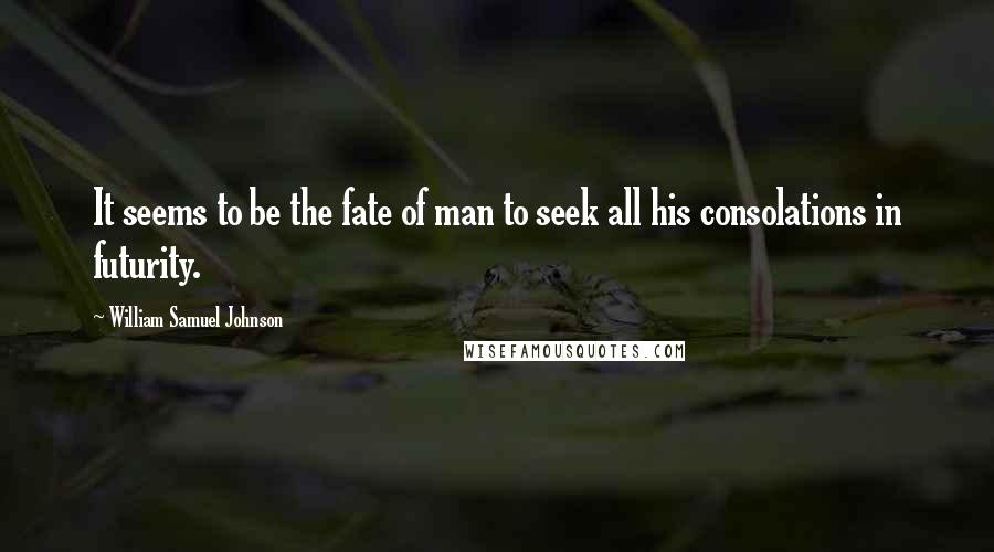 William Samuel Johnson Quotes: It seems to be the fate of man to seek all his consolations in futurity.