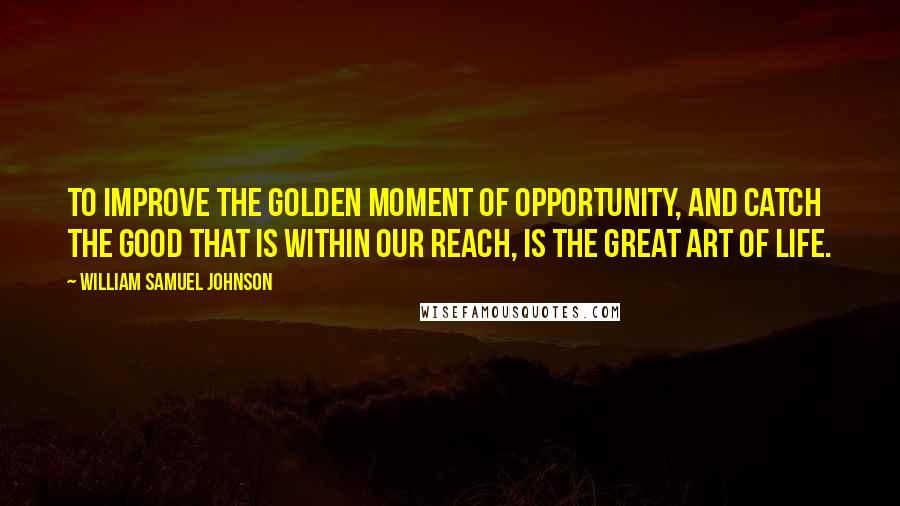 William Samuel Johnson Quotes: To improve the golden moment of opportunity, and catch the good that is within our reach, is the great art of life.