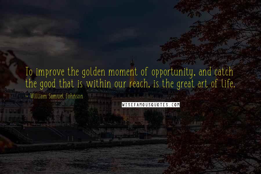 William Samuel Johnson Quotes: To improve the golden moment of opportunity, and catch the good that is within our reach, is the great art of life.