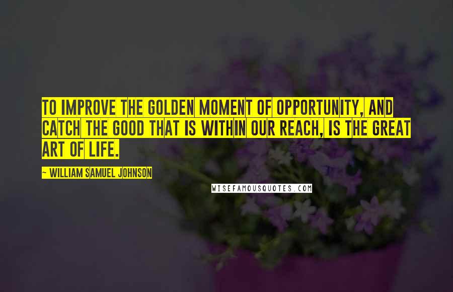 William Samuel Johnson Quotes: To improve the golden moment of opportunity, and catch the good that is within our reach, is the great art of life.