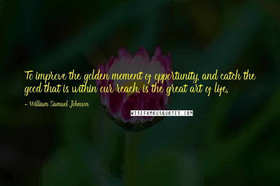 William Samuel Johnson Quotes: To improve the golden moment of opportunity, and catch the good that is within our reach, is the great art of life.