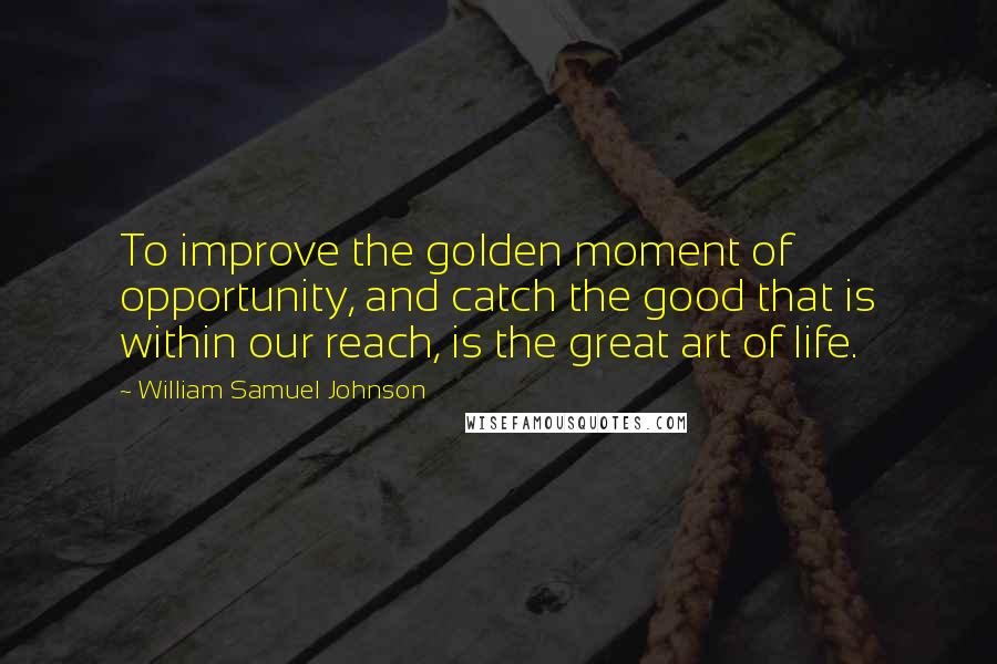William Samuel Johnson Quotes: To improve the golden moment of opportunity, and catch the good that is within our reach, is the great art of life.