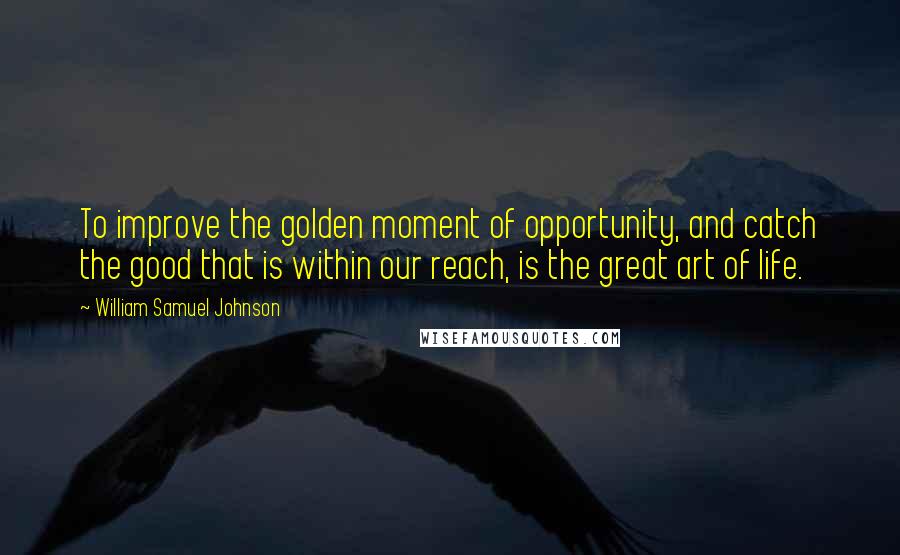 William Samuel Johnson Quotes: To improve the golden moment of opportunity, and catch the good that is within our reach, is the great art of life.
