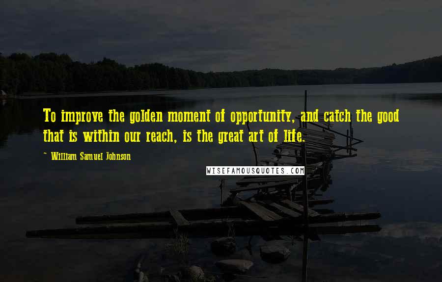 William Samuel Johnson Quotes: To improve the golden moment of opportunity, and catch the good that is within our reach, is the great art of life.