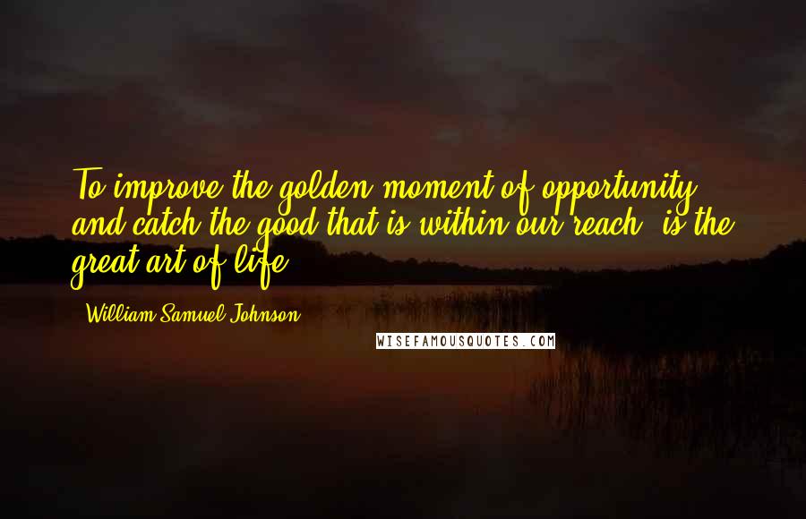 William Samuel Johnson Quotes: To improve the golden moment of opportunity, and catch the good that is within our reach, is the great art of life.