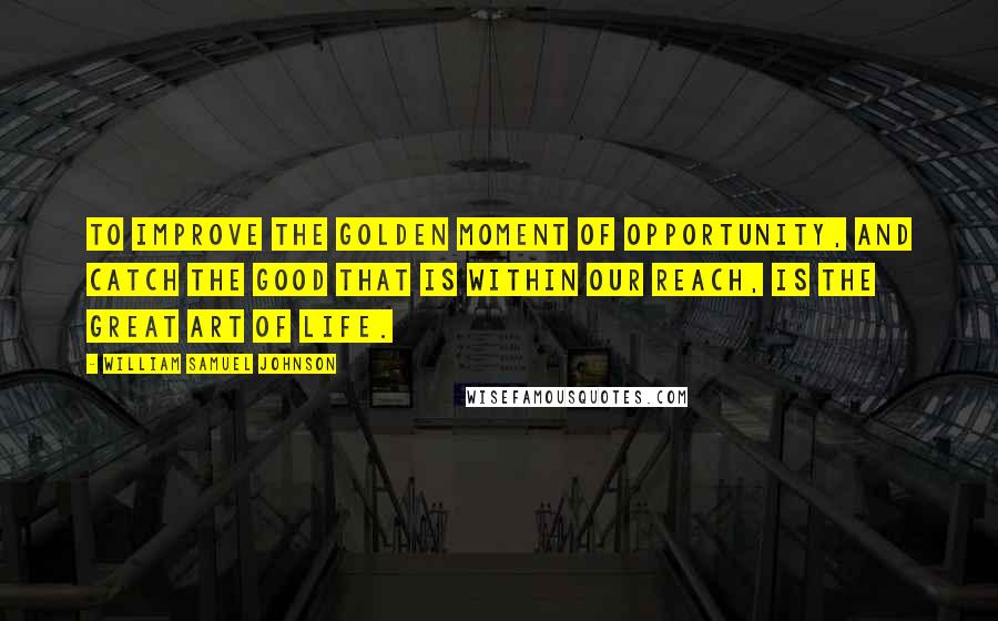 William Samuel Johnson Quotes: To improve the golden moment of opportunity, and catch the good that is within our reach, is the great art of life.