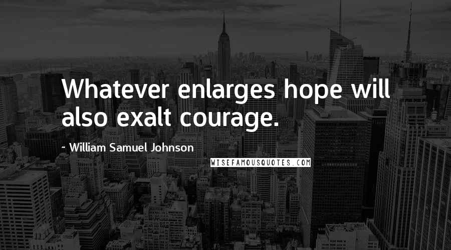 William Samuel Johnson Quotes: Whatever enlarges hope will also exalt courage.