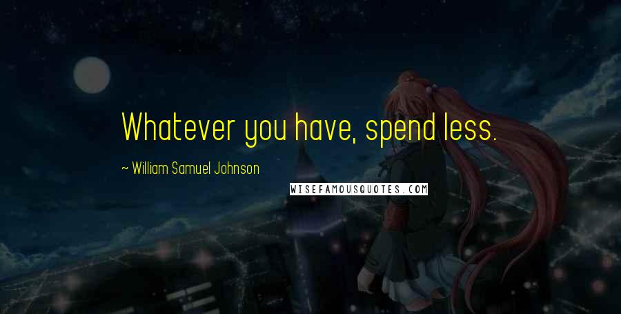 William Samuel Johnson Quotes: Whatever you have, spend less.