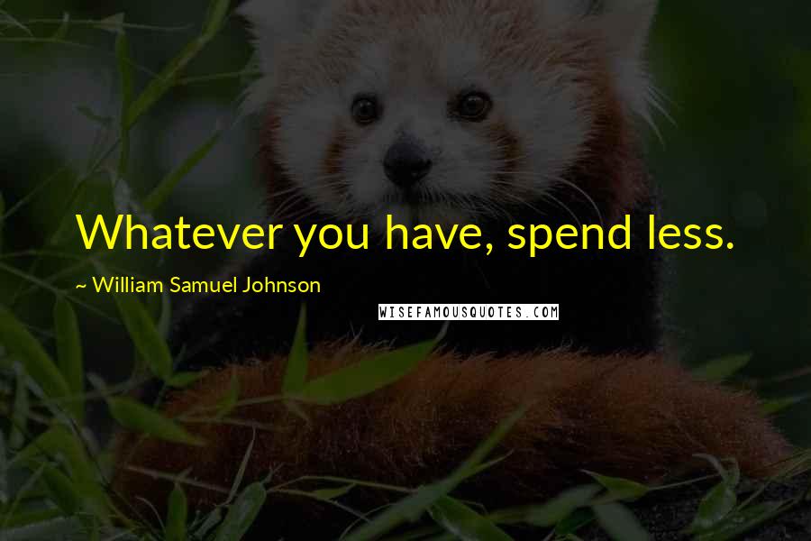 William Samuel Johnson Quotes: Whatever you have, spend less.