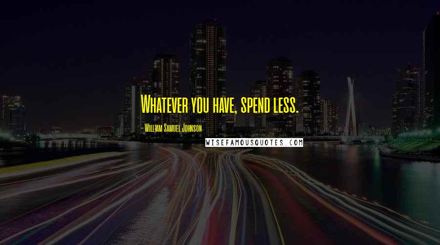 William Samuel Johnson Quotes: Whatever you have, spend less.